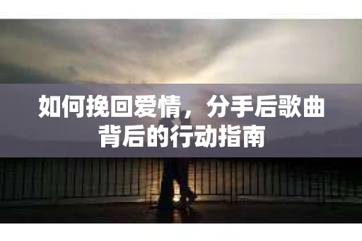 如何挽回爱情，分手后歌曲背后的行动指南