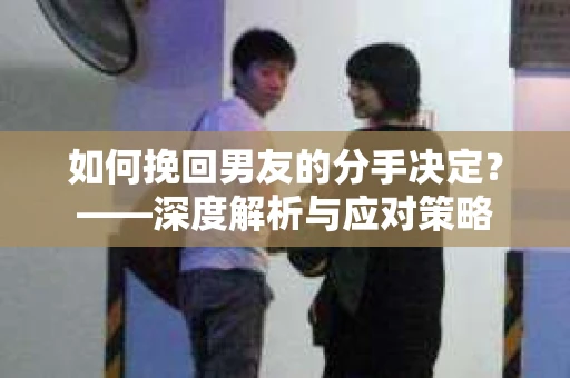 如何挽回男友的分手决定？——深度解析与应对策略
