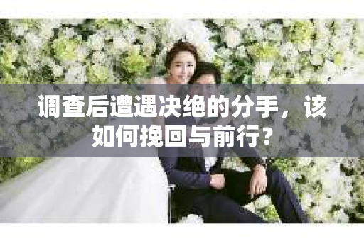 调查后遭遇决绝的分手，该如何挽回与前行？