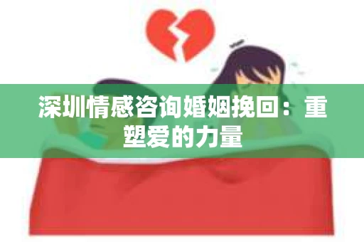 深圳情感咨询婚姻挽回：重塑爱的力量