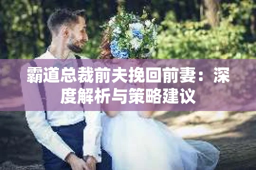霸道总裁前夫挽回前妻：深度解析与策略建议
