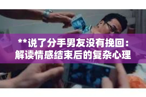 **说了分手男友没有挽回:解读情感结束后的复杂心理与现实** **说了分手男友没有挽回:解读情感结束后的复杂心理与现实**