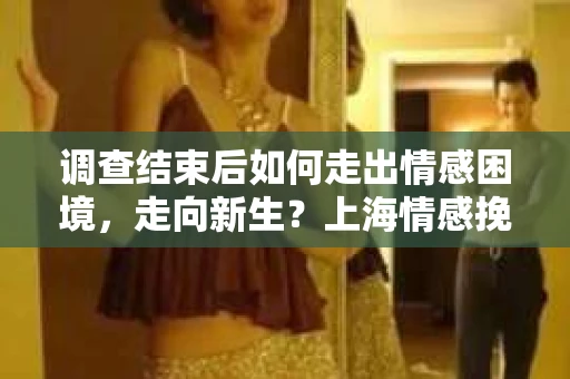 调查结束后如何走出情感困境，走向新生？上海情感挽回婚姻公司给出的专业建议