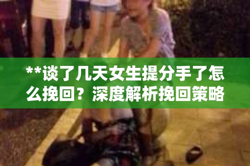 **谈了几天女生提分手了怎么挽回？深度解析挽回策略**