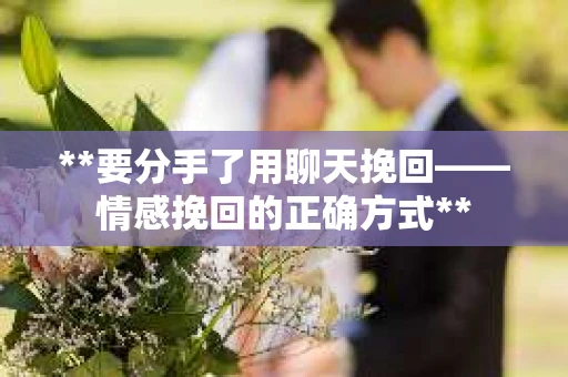 **要分手了用聊天挽回——情感挽回的正确方式**