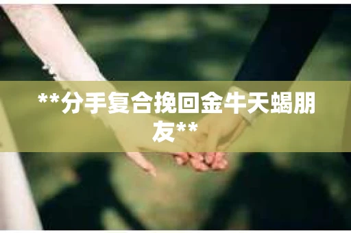 **分手复合挽回金牛天蝎朋友**