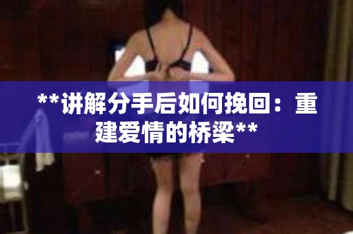 **讲解分手后如何挽回：重建爱情的桥梁**