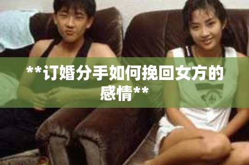 **订婚分手如何挽回女方的感情**