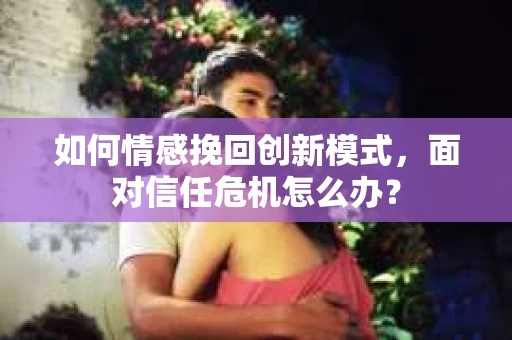 如何情感挽回创新模式,面对信任危机怎么办? 如何情感挽回创新模式,面对信任危机怎么办?