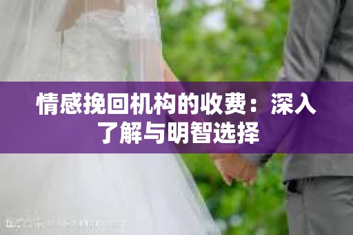 情感挽回机构的收费：深入了解与明智选择