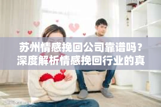 苏州情感挽回公司靠谱吗？深度解析情感挽回行业的真实面貌