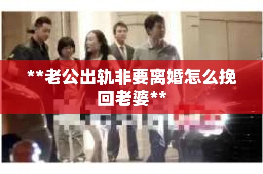**老公出轨非要离婚怎么挽回老婆**