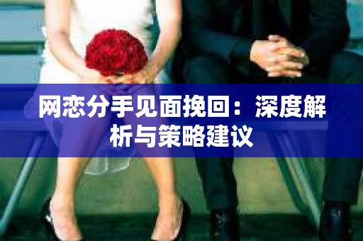 网恋分手见面挽回:深度解析与策略建议 网恋分手见面挽回:深度解析与策略建议