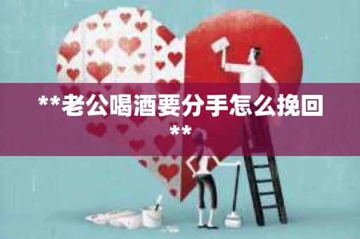 **老公喝酒要分手怎么挽回**