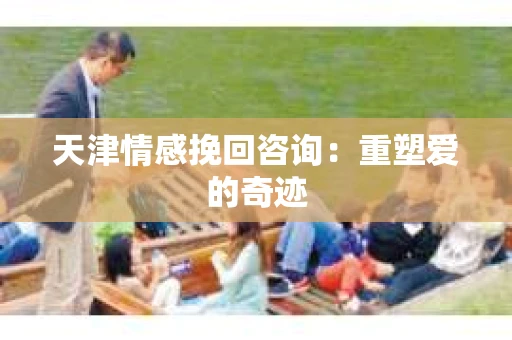 天津情感挽回咨询：重塑爱的奇迹