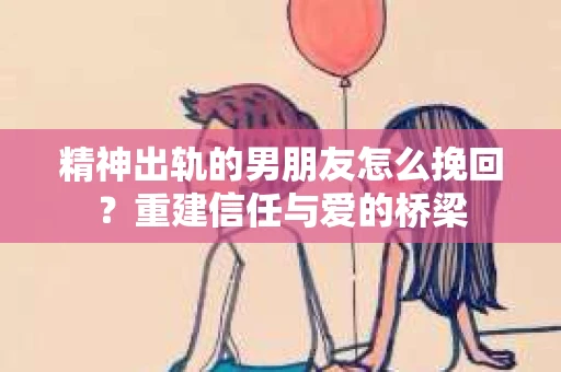 精神出轨的男朋友怎么挽回？重建信任与爱的桥梁