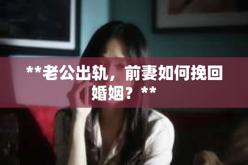 **老公出轨，前妻如何挽回婚姻？**