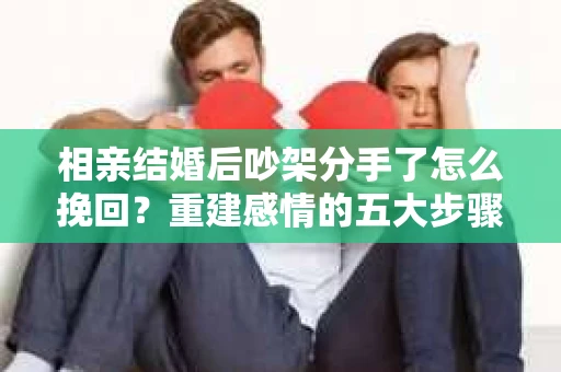 相亲结婚后吵架分手了怎么挽回？重建感情的五大步骤