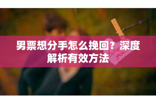男票想分手怎么挽回？深度解析有效方法