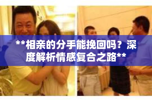 **相亲的分手能挽回吗?深度解析情感复合之路** **相亲的分手能挽回吗?深度解析情感复合之路**