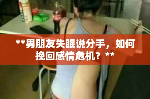 **男朋友失眠说分手，如何挽回感情危机？**