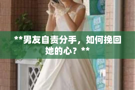 **男友自责分手，如何挽回她的心？**