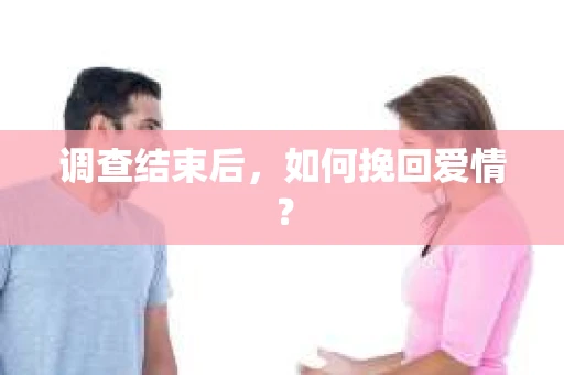 调查结束后，如何挽回爱情？
