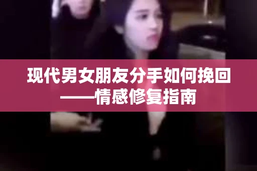 现代男女朋友分手如何挽回——情感修复指南
