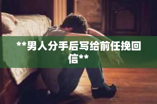 **男人分手后写给前任挽回信**