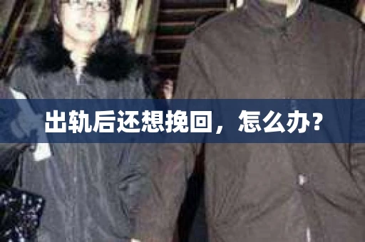 出轨后还想挽回,怎么办? 出轨后还想挽回,怎么办?