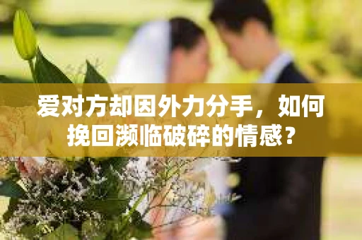 爱对方却因外力分手，如何挽回濒临破碎的情感？