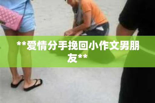 **爱情分手挽回小作文男朋友**