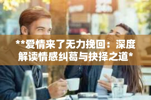 **爱情来了无力挽回：深度解读情感纠葛与抉择之道**