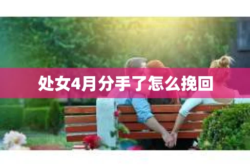 处女4月分手了怎么挽回 处女4月分手了怎么挽回