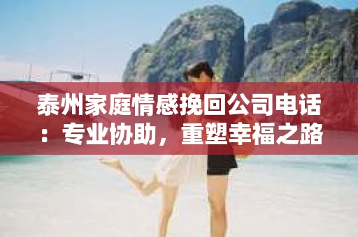 泰州家庭情感挽回公司电话：专业协助，重塑幸福之路