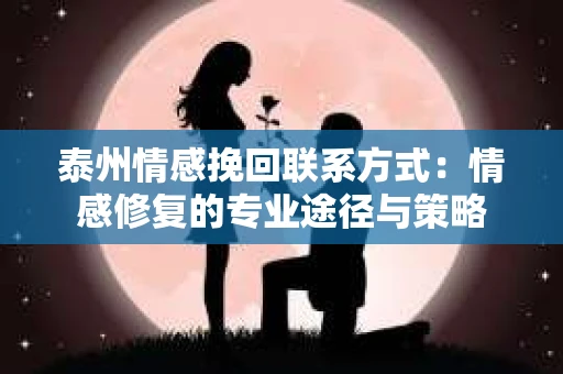 泰州情感挽回联系方式：情感修复的专业途径与策略