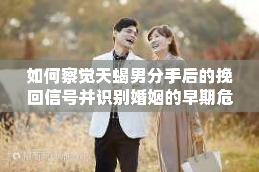如何察觉天蝎男分手后的挽回信号并识别婚姻的早期危机?怎么办? 如何察觉天蝎男分手后的挽回信号并识别婚姻的早期危机?怎么办?