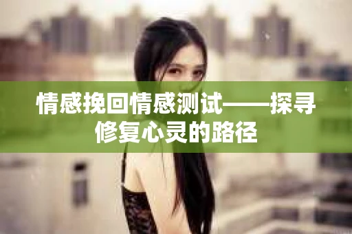 情感挽回情感测试——探寻修复心灵的路径