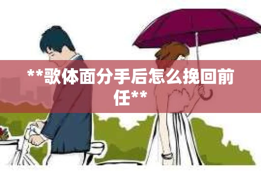 **歌体面分手后怎么挽回前任**