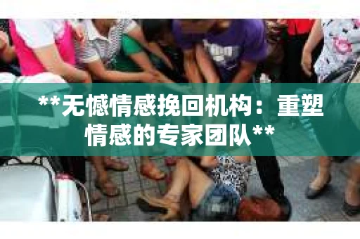 **无憾情感挽回机构：重塑情感的专家团队**
