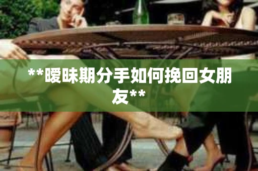 **暧昧期分手如何挽回女朋友**
