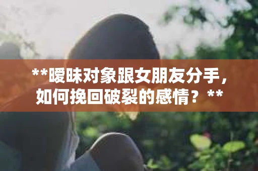 **暧昧对象跟女朋友分手，如何挽回破裂的感情？**