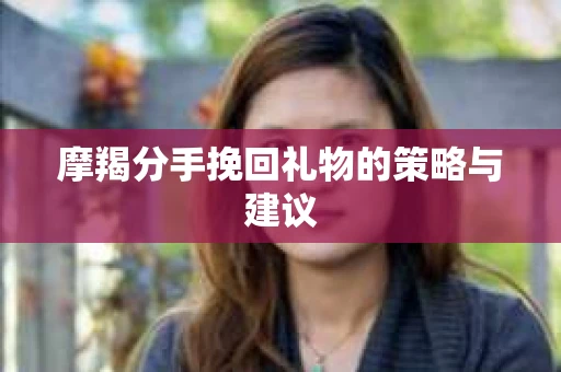 摩羯分手挽回礼物的策略与建议