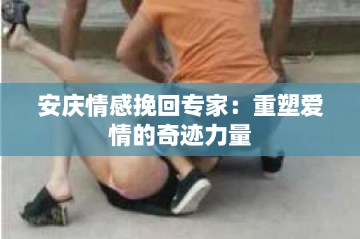 安庆情感挽回专家：重塑爱情的奇迹力量