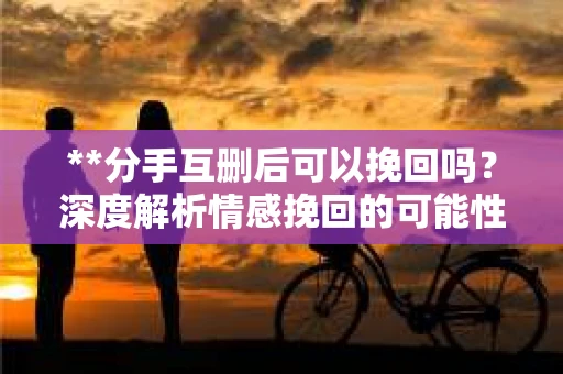 **分手互删后可以挽回吗？深度解析情感挽回的可能性**