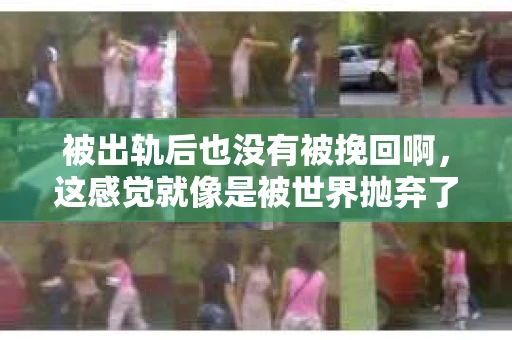 被出轨后也没有被挽回啊，这感觉就像是被世界抛弃了一样。我曾经也经历过这样的事情，那种心如刀割的痛，至今仍记忆犹新。今天，我想和大家聊聊这个话题，希望能给那些正在经历或者曾经经历过类似痛苦的人一些安慰和帮助。
