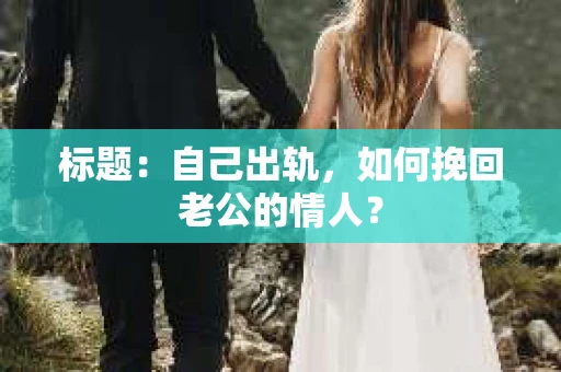 标题:自己出轨,如何挽回老公的情人? 标题:自己出轨,如何挽回老公的情人?