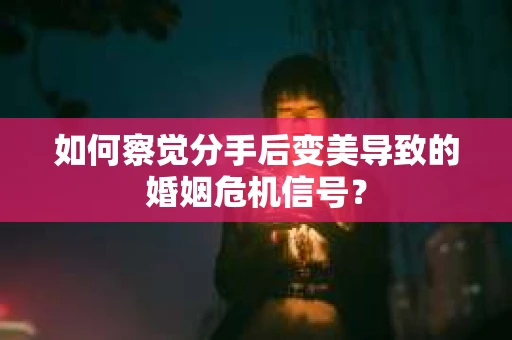 如何察觉分手后变美导致的婚姻危机信号？