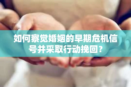 如何察觉婚姻的早期危机信号并采取行动挽回？
