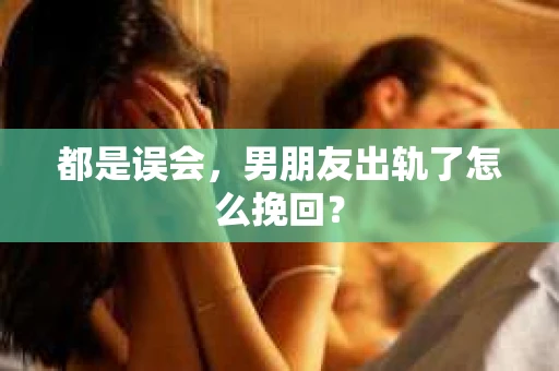 都是误会，男朋友出轨了怎么挽回？